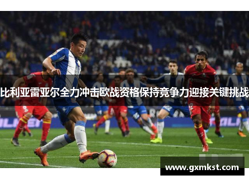 比利亚雷亚尔全力冲击欧战资格保持竞争力迎接关键挑战
