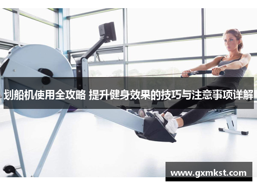 划船机使用全攻略 提升健身效果的技巧与注意事项详解