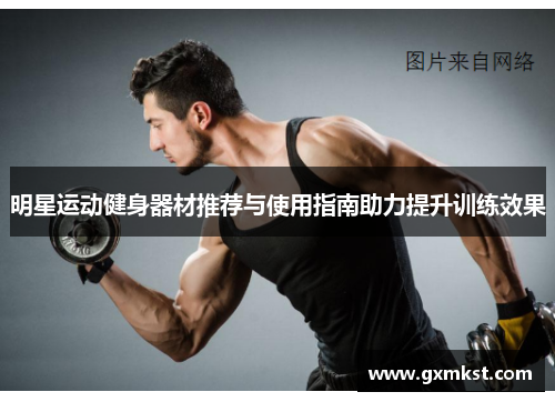 明星运动健身器材推荐与使用指南助力提升训练效果