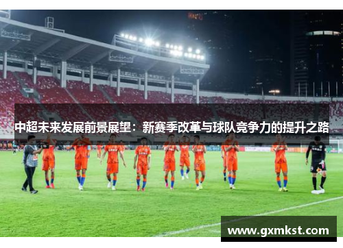 中超未来发展前景展望：新赛季改革与球队竞争力的提升之路