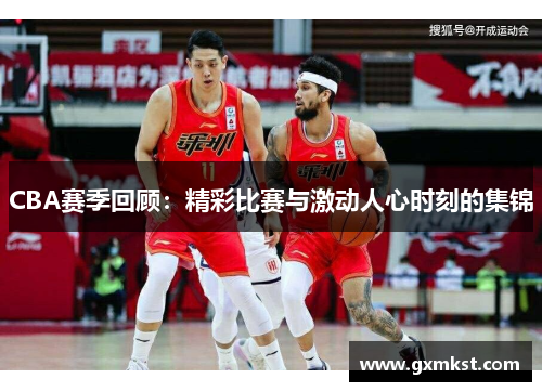 CBA赛季回顾：精彩比赛与激动人心时刻的集锦