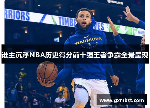 谁主沉浮NBA历史得分前十强王者争霸全景呈现