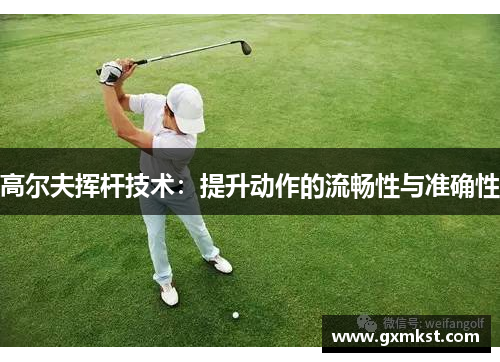 高尔夫挥杆技术：提升动作的流畅性与准确性